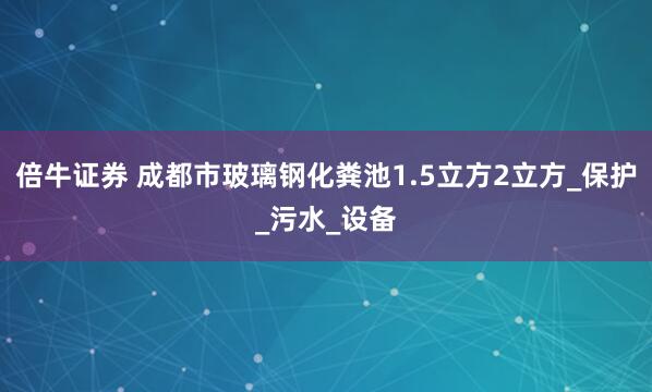 倍牛证券 成都市玻璃钢化粪池1.5立方2立方_保护_污水_设备