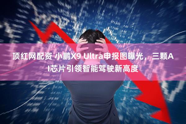 顶红网配资 小鹏X9 Ultra申报图曝光,三颗AI芯片引领智能驾驶新高度
