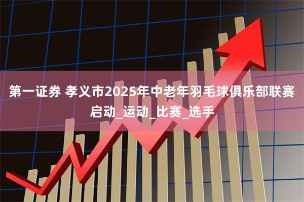 第一证券 孝义市2025年中老年羽毛球俱乐部联赛启动_运动_比赛_选手