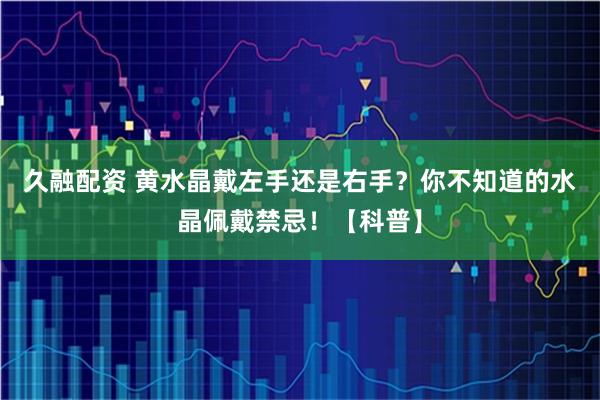 久融配资 黄水晶戴左手还是右手？你不知道的水晶佩戴禁忌！【科普】