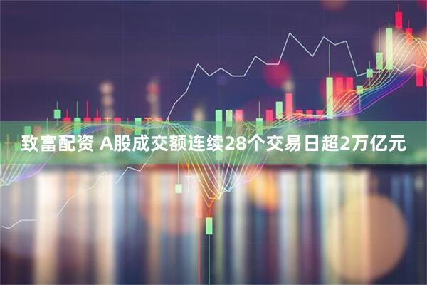 致富配资 A股成交额连续28个交易日超2万亿元