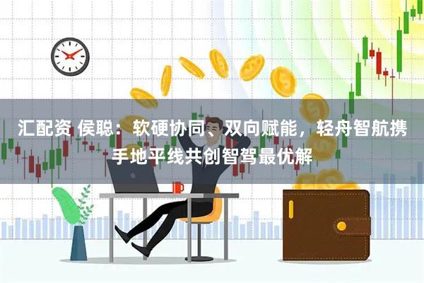 汇配资 侯聪：软硬协同、双向赋能，轻舟智航携手地平线共创智驾最优解