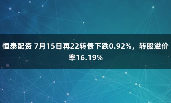 恒泰配资 7月15日再22转债下跌0.92%，转股溢价率16.19%