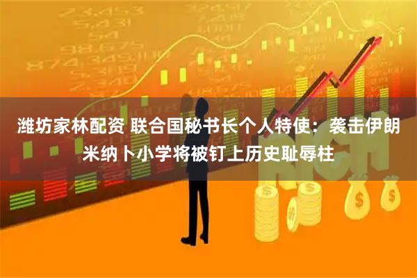 潍坊家林配资 联合国秘书长个人特使：袭击伊朗米纳卜小学将被钉上历史耻辱柱
