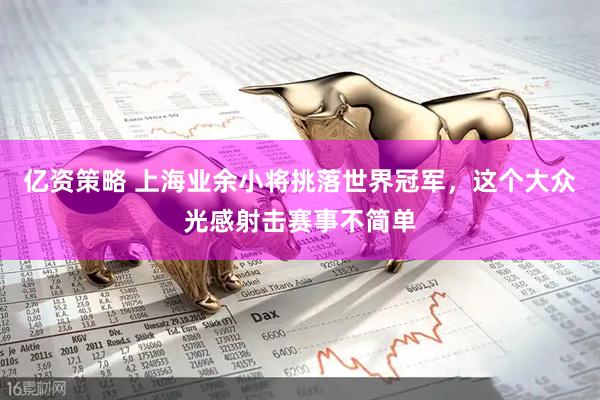 亿资策略 上海业余小将挑落世界冠军，这个大众光感射击赛事不简单