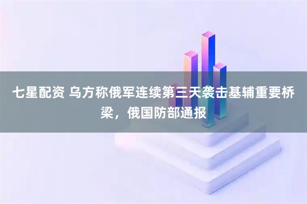 七星配资 乌方称俄军连续第三天袭击基辅重要桥梁，俄国防部通报