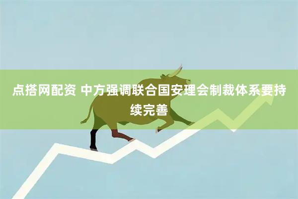 点搭网配资 中方强调联合国安理会制裁体系要持续完善